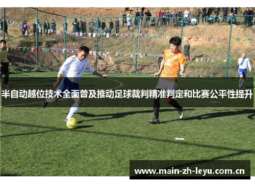 半自动越位技术全面普及推动足球裁判精准判定和比赛公平性提升 半自动越位技术全面普及推动足球裁判精准判定和比赛公平性提升