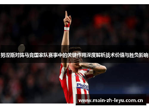 努涅斯对阵马竞国家队赛事中的关键作用深度解析战术价值与胜负影响 努涅斯对阵马竞国家队赛事中的关键作用深度解析战术价值与胜负影响