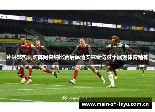 孙兴慜热刺对阵阿森纳比赛后温情安慰受伤对手展现体育精神 孙兴慜热刺对阵阿森纳比赛后温情安慰受伤对手展现体育精神