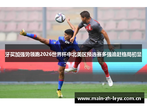 牙买加强势领跑2026世界杯中北美区预选赛多强追赶格局初显 牙买加强势领跑2026世界杯中北美区预选赛多强追赶格局初显