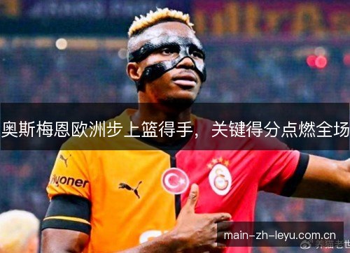 奥斯梅恩欧洲步上篮得手,关键得分点燃全场 奥斯梅恩欧洲步上篮得手,关键得分点燃全场