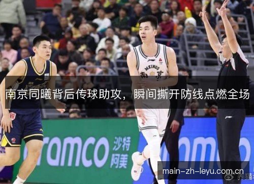 南京同曦背后传球助攻,瞬间撕开防线点燃全场 南京同曦背后传球助攻,瞬间撕开防线点燃全场
