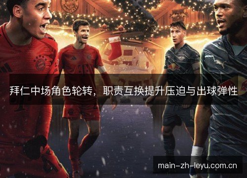 拜仁中场角色轮转,职责互换提升压迫与出球弹性 拜仁中场角色轮转,职责互换提升压迫与出球弹性