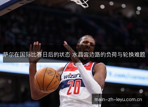 萨尔在国际比赛日后的状态 水晶宫边路的负荷与轮换难题 萨尔在国际比赛日后的状态 水晶宫边路的负荷与轮换难题